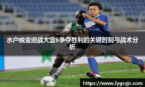 水户蜕变迎战大宫6争夺胜利的关键时刻与战术分析