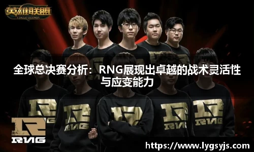 全球总决赛分析：RNG展现出卓越的战术灵活性与应变能力