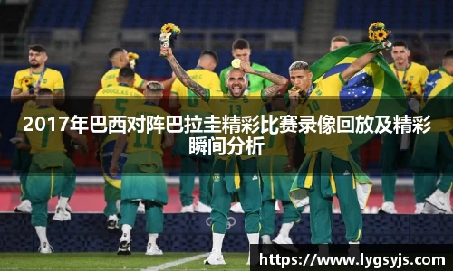 2017年巴西对阵巴拉圭精彩比赛录像回放及精彩瞬间分析